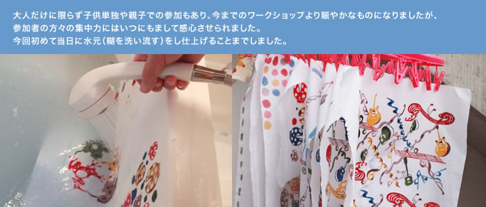 今回は大人だけに限らず子供単独や親子での参加もあり、今までのWork Shopより賑やかなものになりましたが、参加者の方々の集中力にはいつにもまして関心させられました。今回初めて当日に水元（糊を洗い流す）をし仕上げることまでしました。